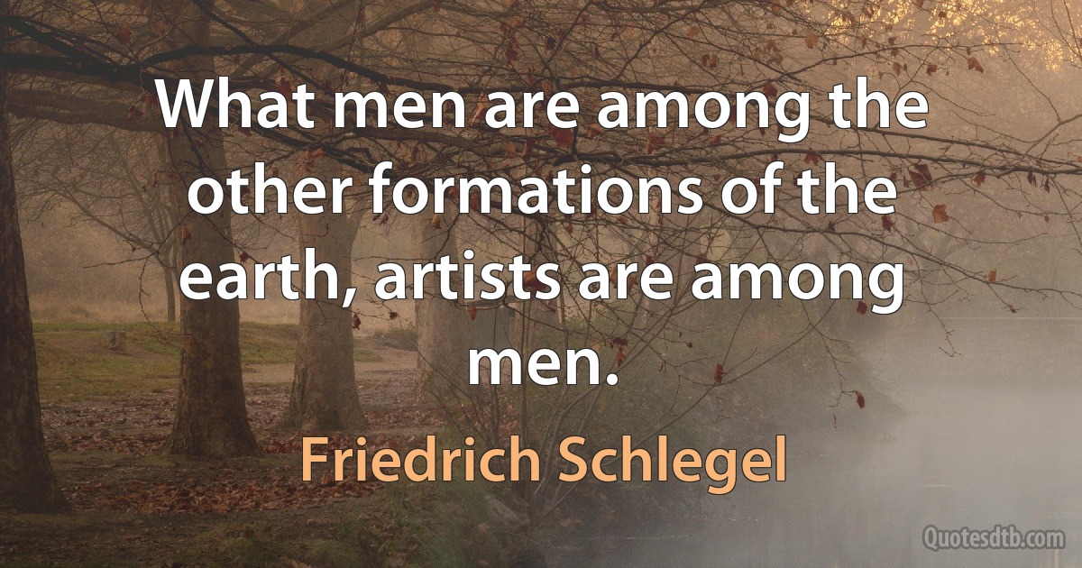 What men are among the other formations of the earth, artists are among men. (Friedrich Schlegel)