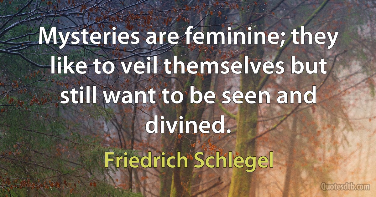 Mysteries are feminine; they like to veil themselves but still want to be seen and divined. (Friedrich Schlegel)