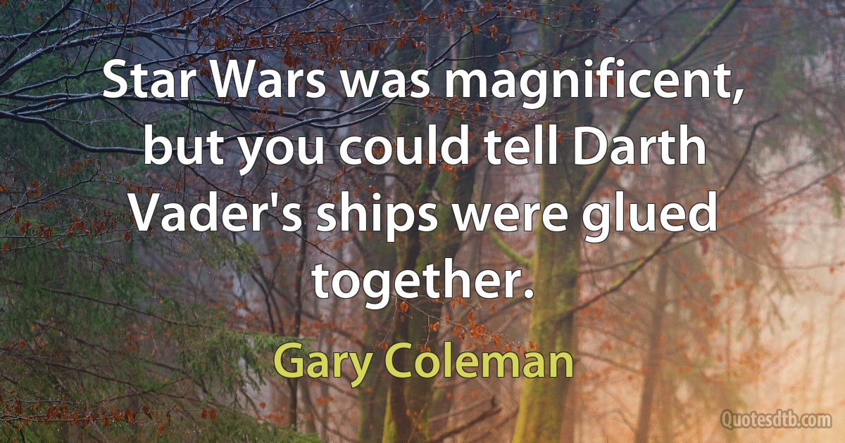 Star Wars was magnificent, but you could tell Darth Vader's ships were glued together. (Gary Coleman)