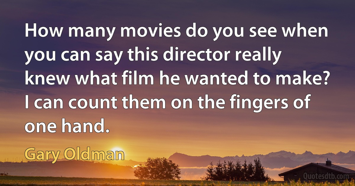 How many movies do you see when you can say this director really knew what film he wanted to make? I can count them on the fingers of one hand. (Gary Oldman)