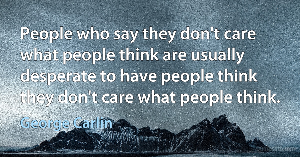 People who say they don't care what people think are usually desperate to have people think they don't care what people think. (George Carlin)