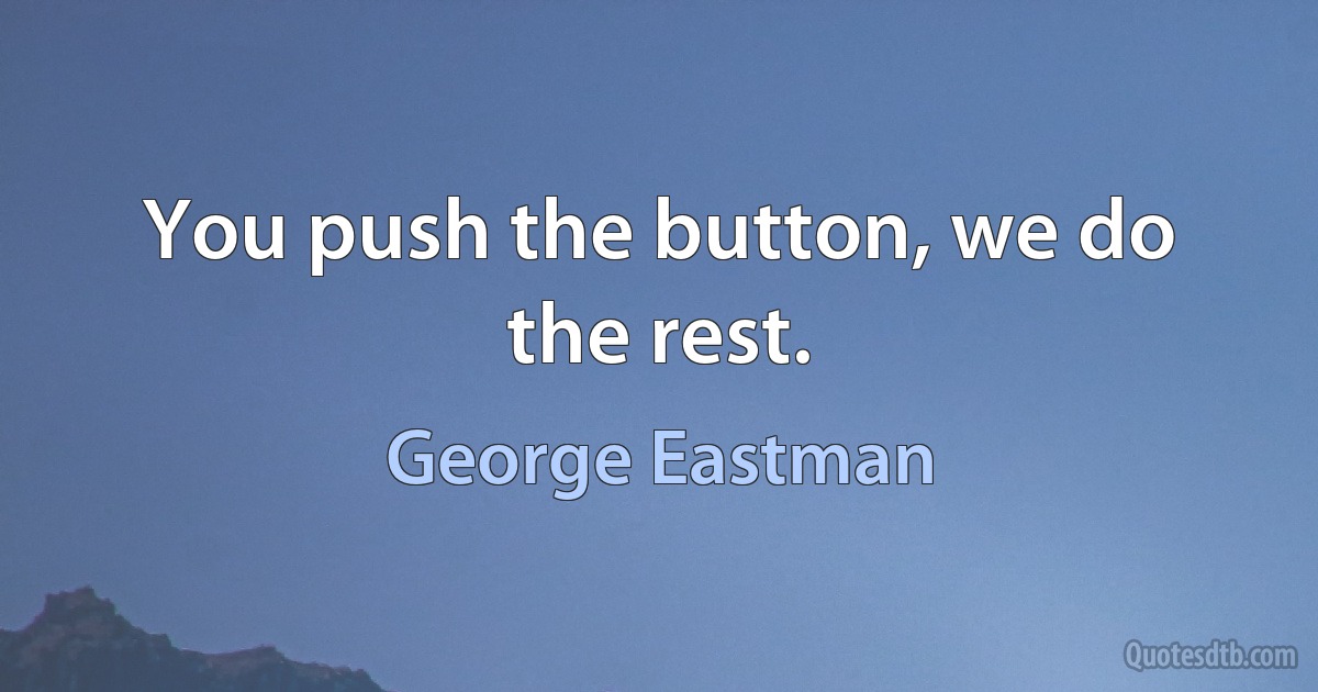 You push the button, we do the rest. (George Eastman)