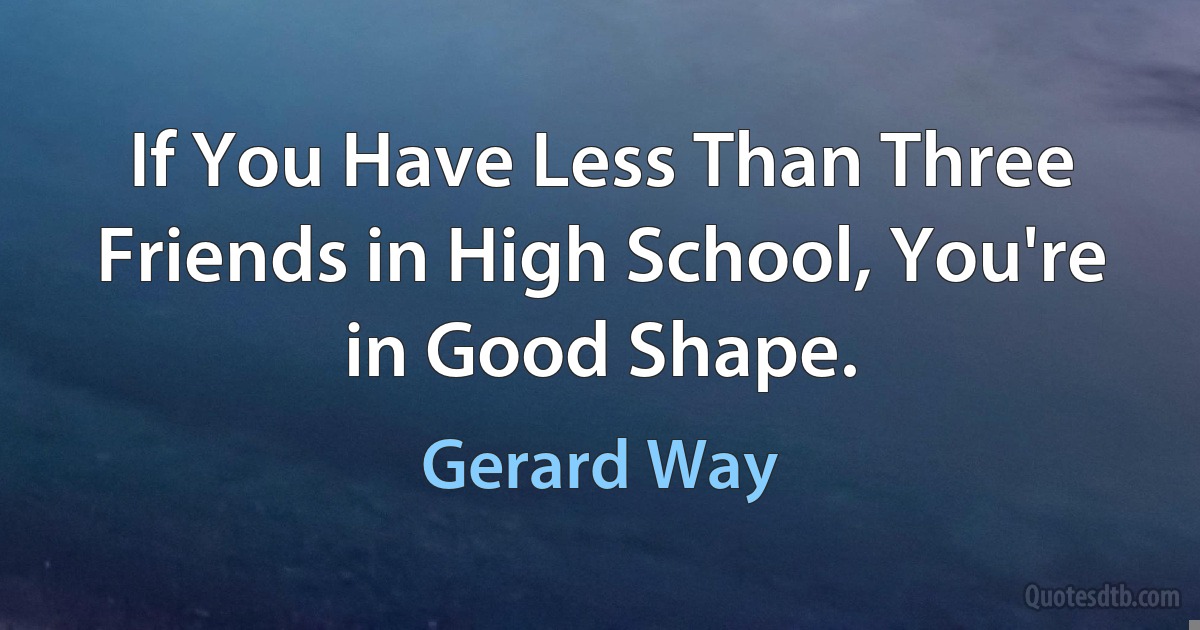 If You Have Less Than Three Friends in High School, You're in Good Shape. (Gerard Way)