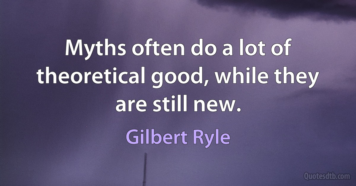 Myths often do a lot of theoretical good, while they are still new. (Gilbert Ryle)