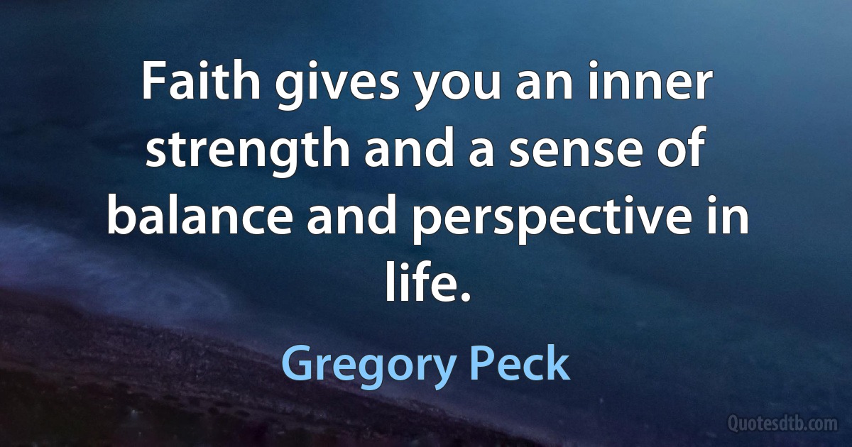 Faith gives you an inner strength and a sense of balance and perspective in life. (Gregory Peck)