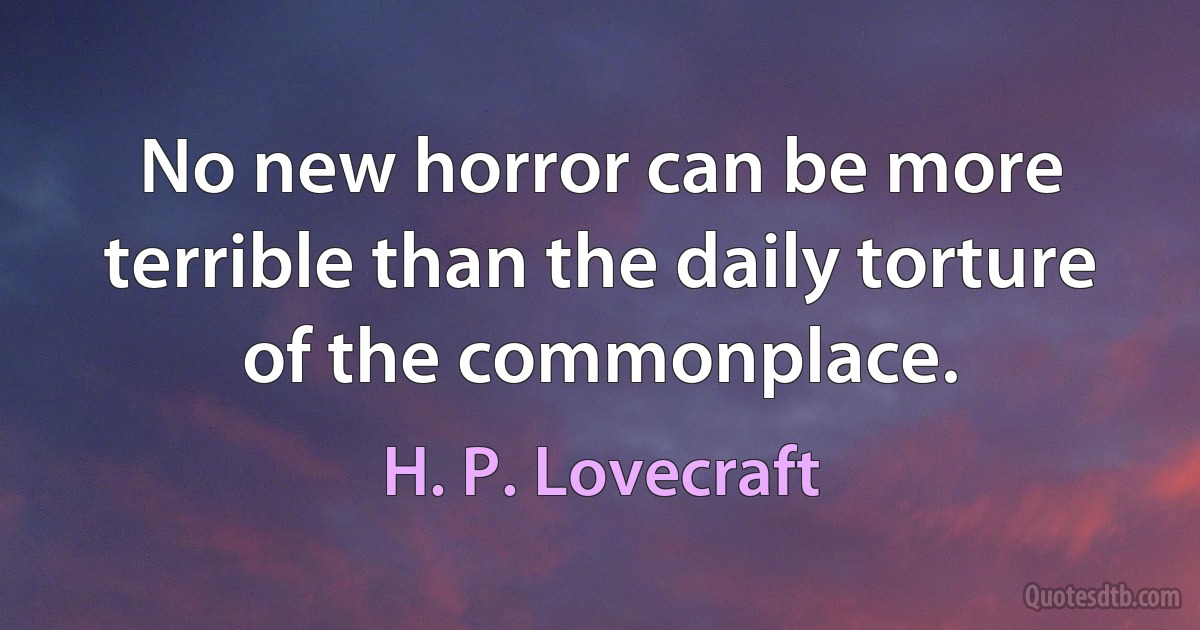 No new horror can be more terrible than the daily torture of the commonplace. (H. P. Lovecraft)