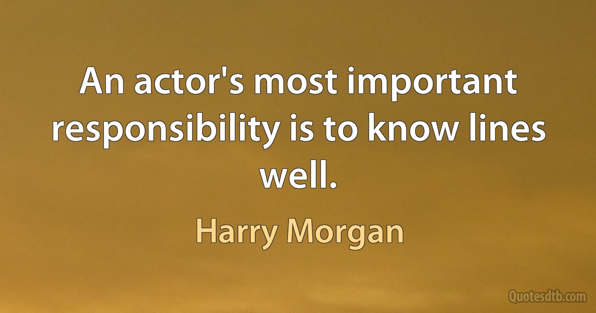 An actor's most important responsibility is to know lines well. (Harry Morgan)