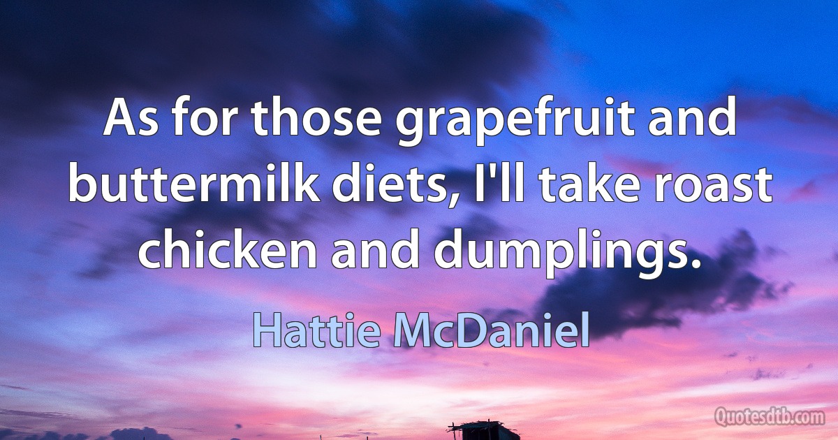 As for those grapefruit and buttermilk diets, I'll take roast chicken and dumplings. (Hattie McDaniel)