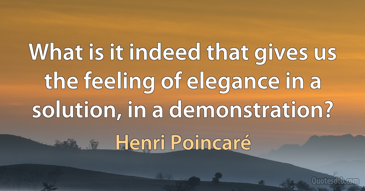 What is it indeed that gives us the feeling of elegance in a solution, in a demonstration? (Henri Poincaré)