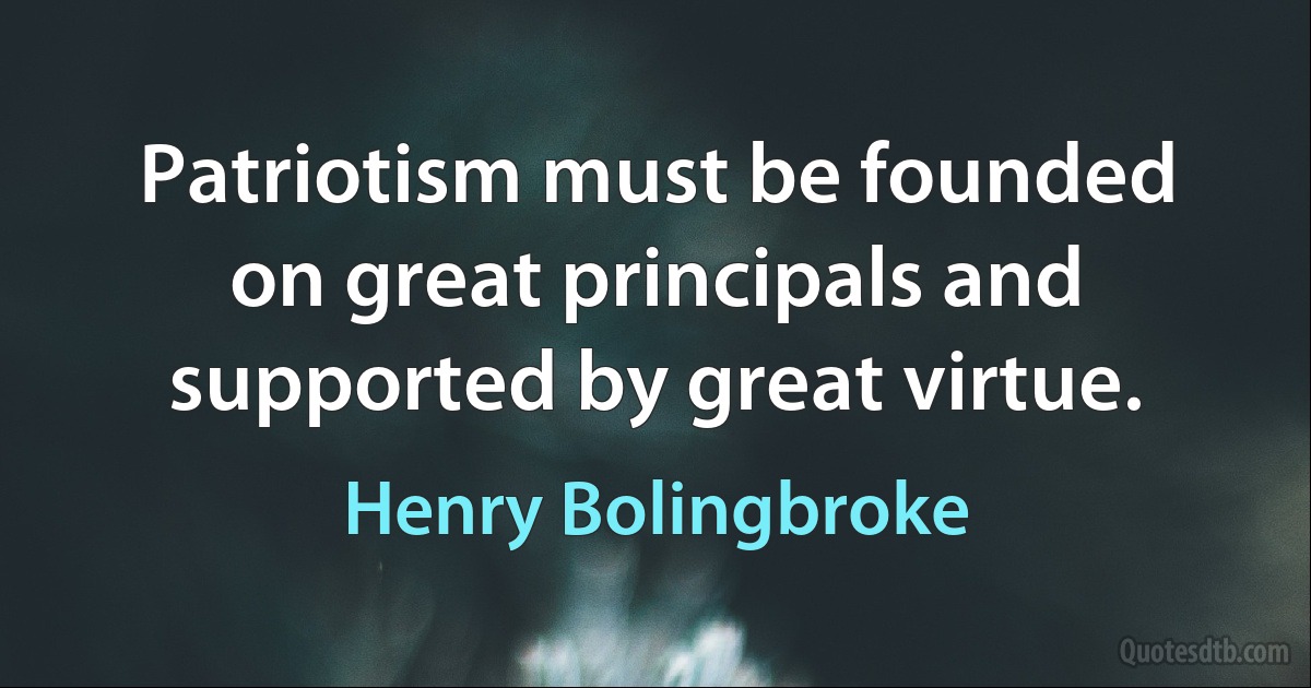 Patriotism must be founded on great principals and supported by great virtue. (Henry Bolingbroke)