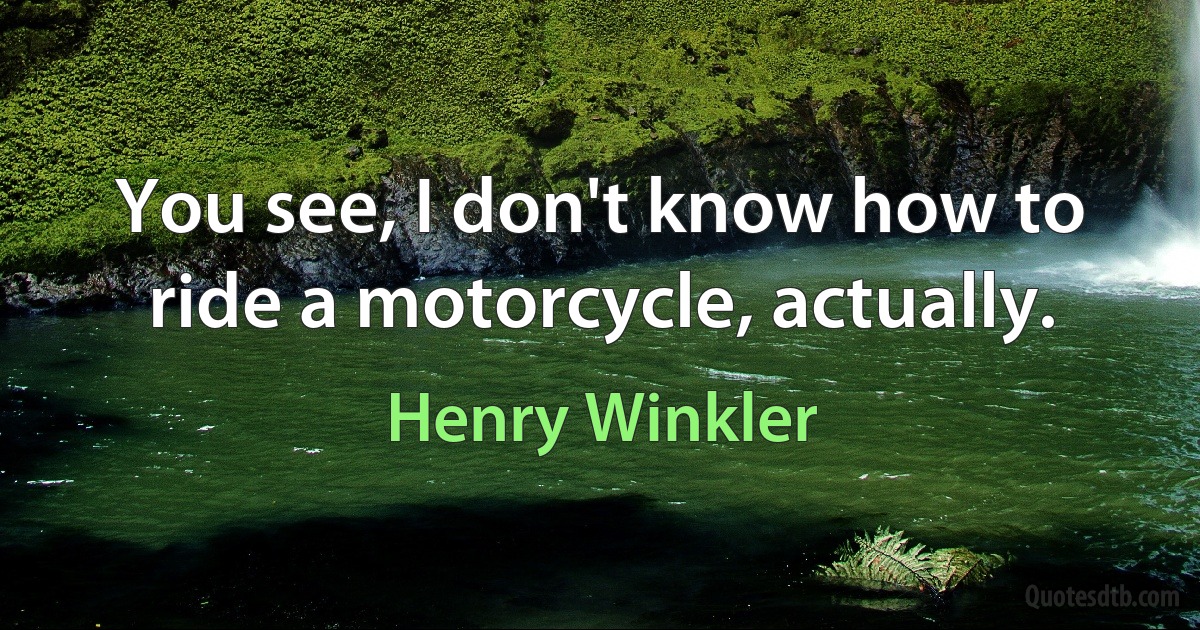 You see, I don't know how to ride a motorcycle, actually. (Henry Winkler)