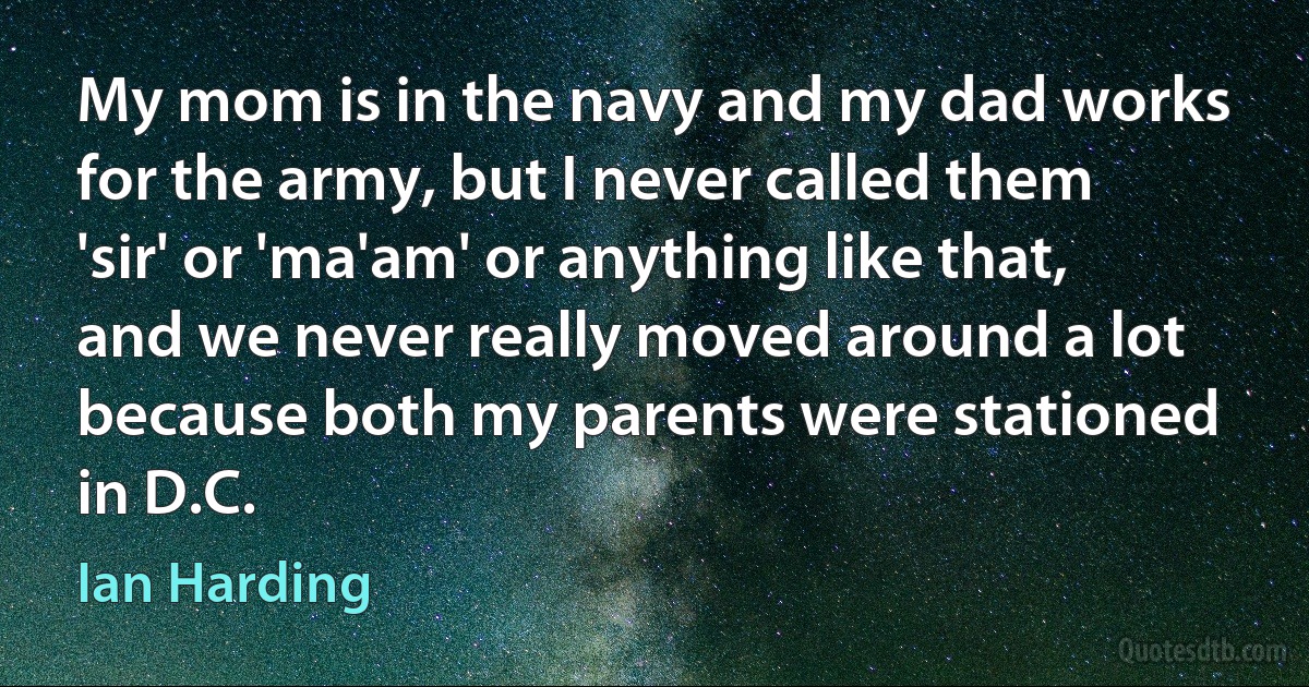 My mom is in the navy and my dad works for the army, but I never called them 'sir' or 'ma'am' or anything like that, and we never really moved around a lot because both my parents were stationed in D.C. (Ian Harding)