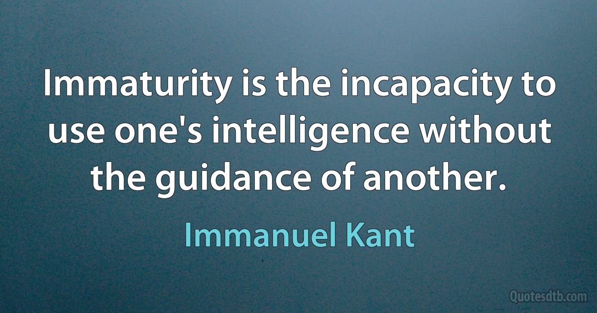 Immaturity is the incapacity to use one's intelligence without the guidance of another. (Immanuel Kant)