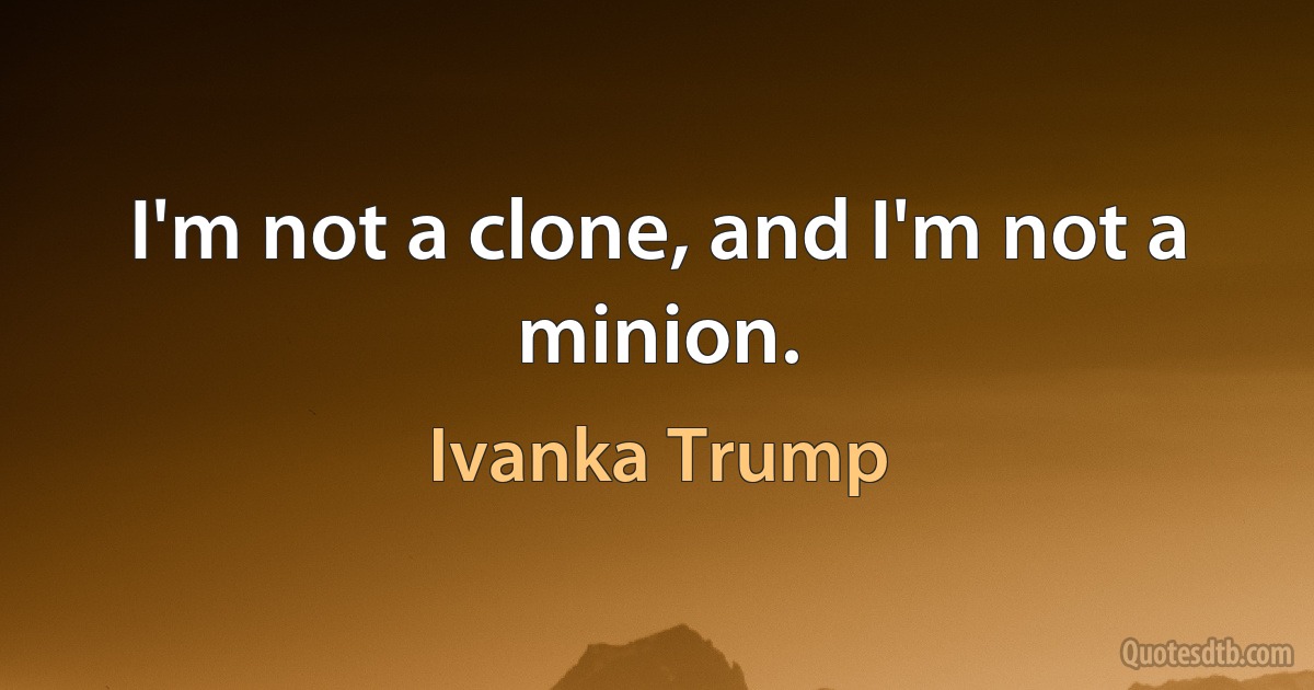 I'm not a clone, and I'm not a minion. (Ivanka Trump)