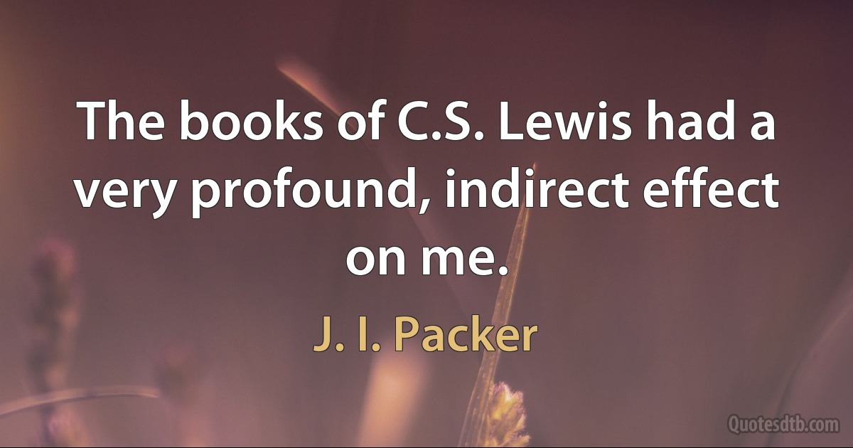 The books of C.S. Lewis had a very profound, indirect effect on me. (J. I. Packer)