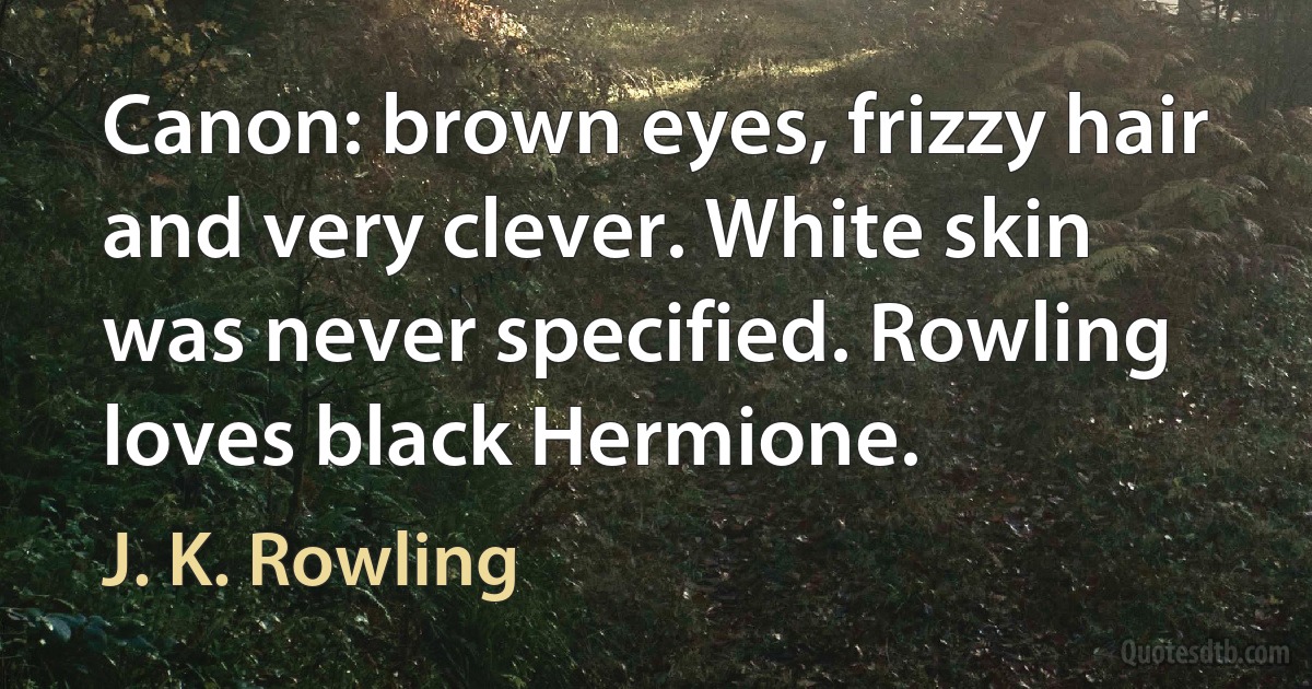 Canon: brown eyes, frizzy hair and very clever. White skin was never specified. Rowling loves black Hermione. (J. K. Rowling)