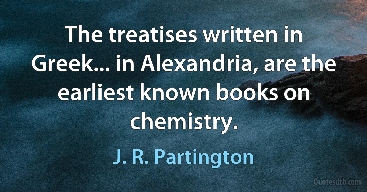 The treatises written in Greek... in Alexandria, are the earliest known books on chemistry. (J. R. Partington)