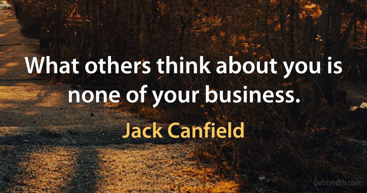 What others think about you is none of your business. (Jack Canfield)