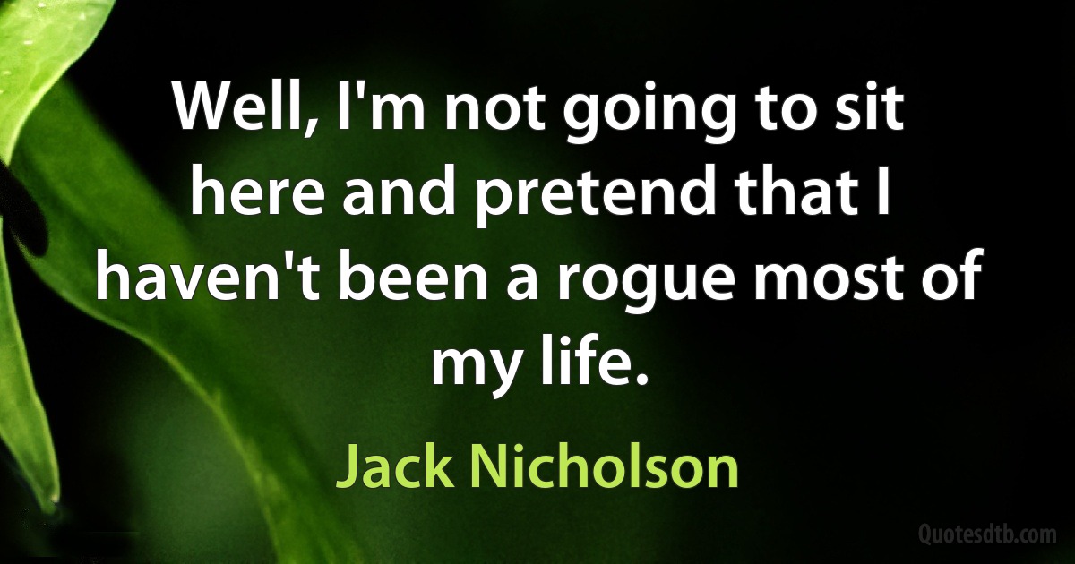 Well, I'm not going to sit here and pretend that I haven't been a rogue most of my life. (Jack Nicholson)