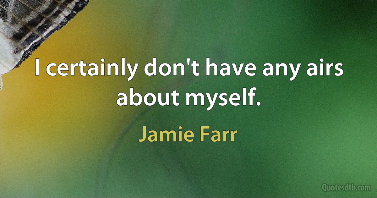 I certainly don't have any airs about myself. (Jamie Farr)