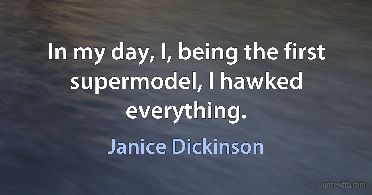 In my day, I, being the first supermodel, I hawked everything. (Janice Dickinson)