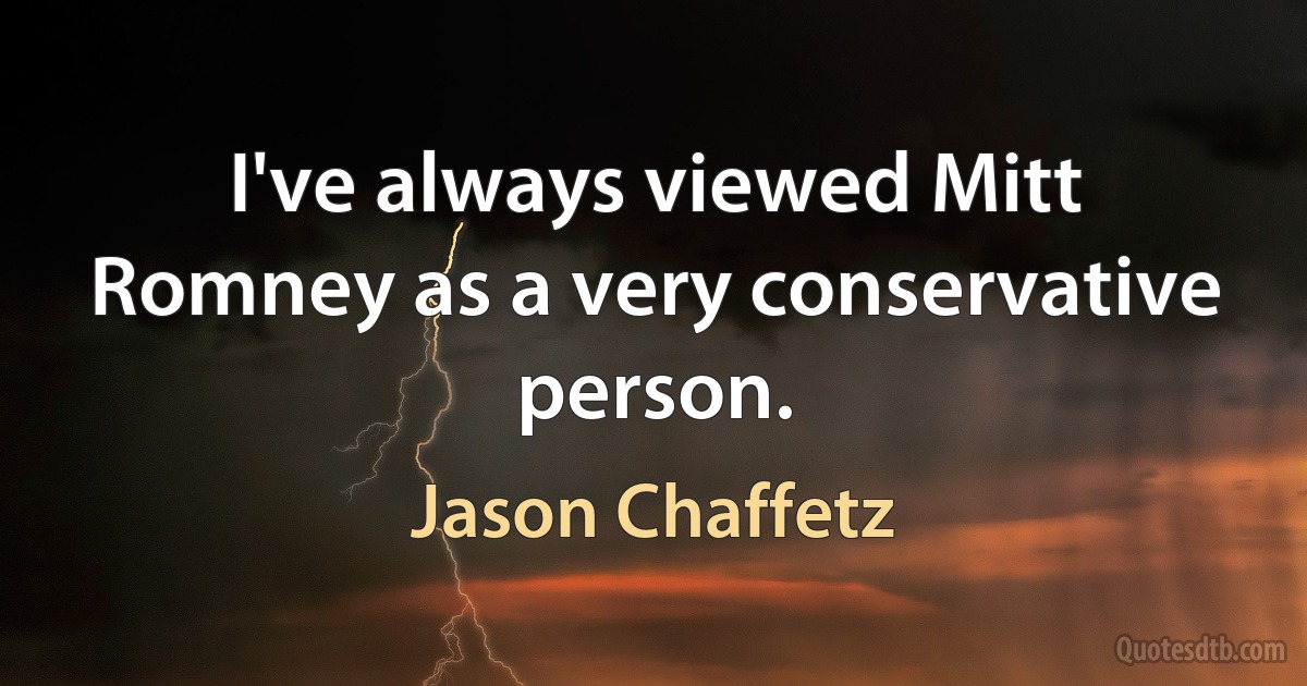 I've always viewed Mitt Romney as a very conservative person. (Jason Chaffetz)