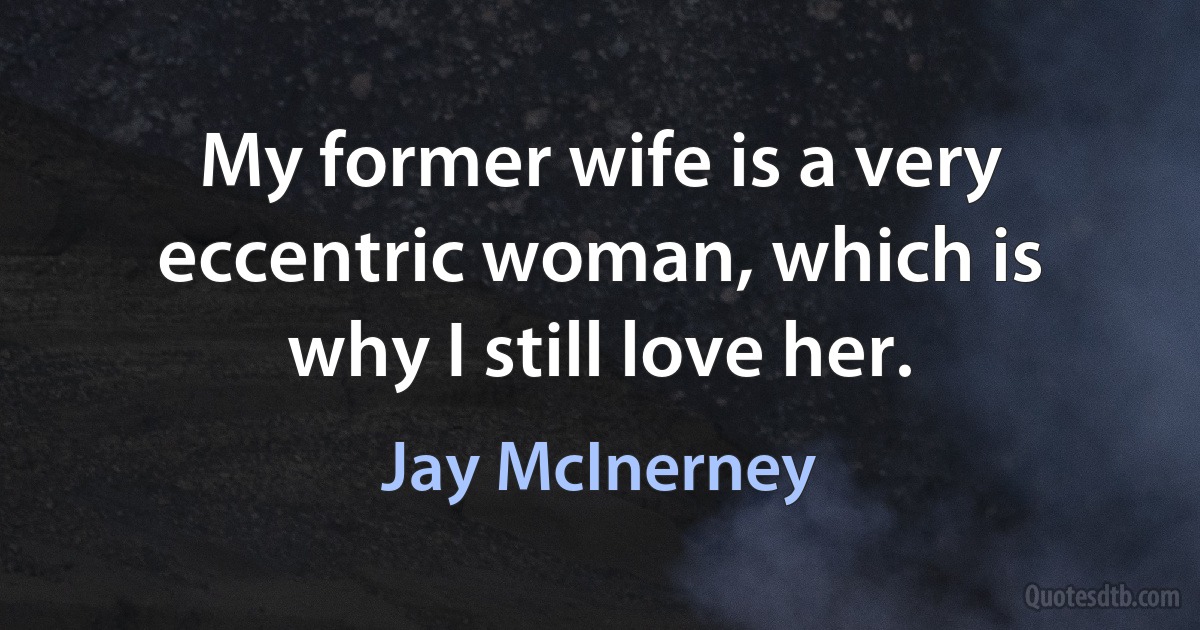 My former wife is a very eccentric woman, which is why I still love her. (Jay McInerney)