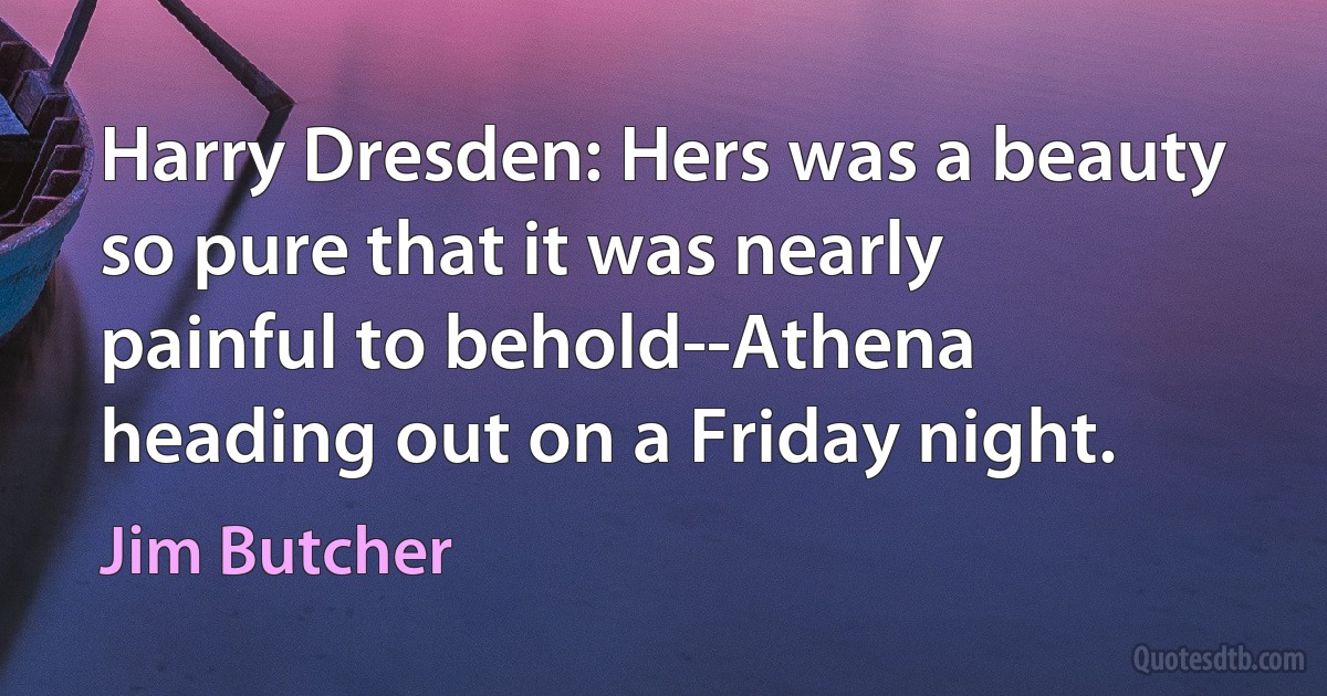 Harry Dresden: Hers was a beauty so pure that it was nearly painful to behold--Athena heading out on a Friday night. (Jim Butcher)