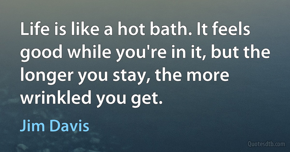 Life is like a hot bath. It feels good while you're in it, but the longer you stay, the more wrinkled you get. (Jim Davis)