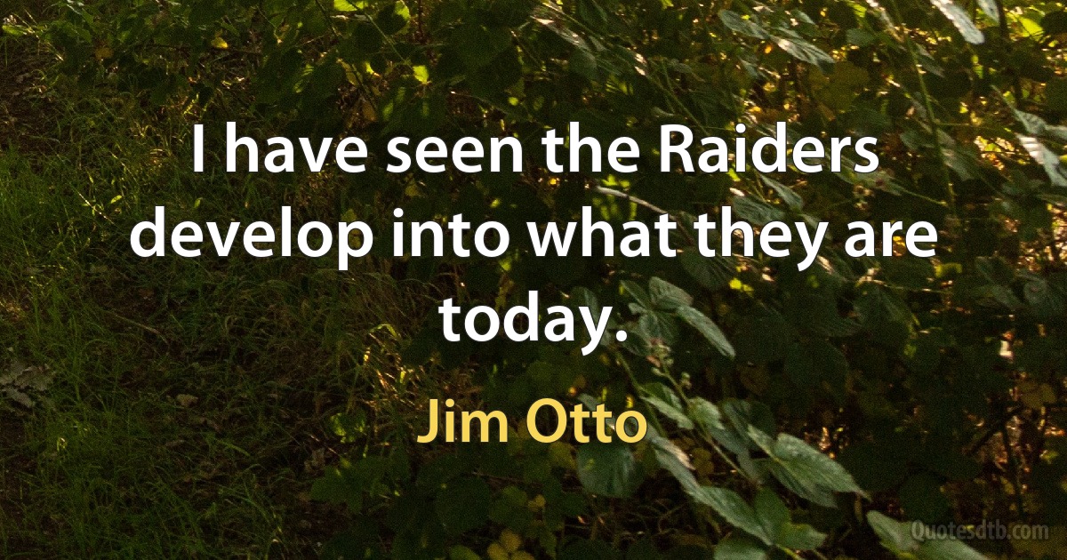 I have seen the Raiders develop into what they are today. (Jim Otto)