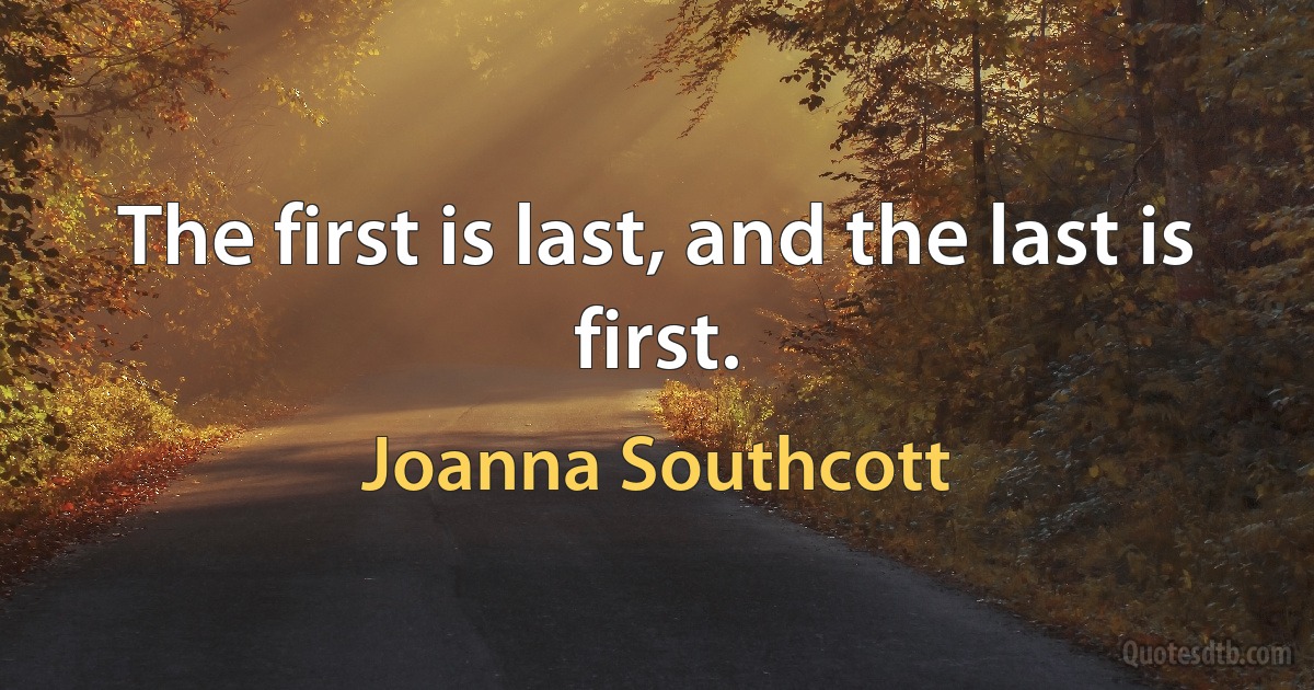 The first is last, and the last is first. (Joanna Southcott)