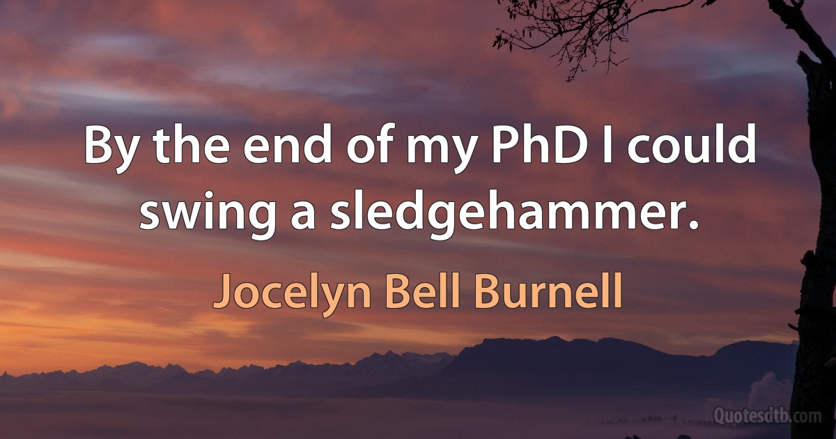 By the end of my PhD I could swing a sledgehammer. (Jocelyn Bell Burnell)