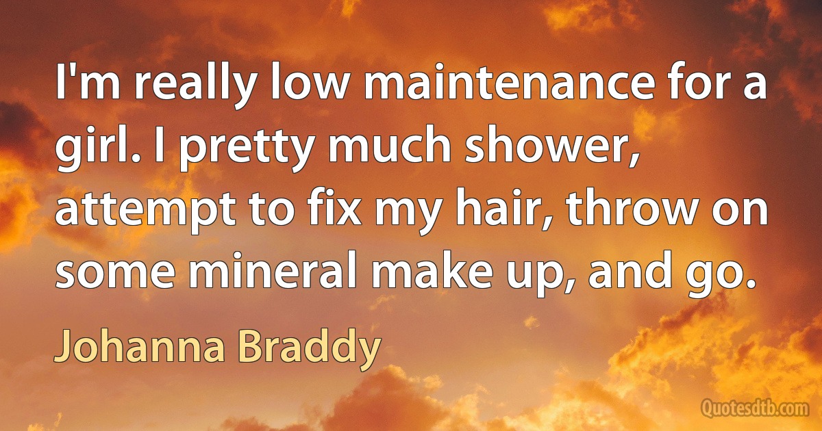 I'm really low maintenance for a girl. I pretty much shower, attempt to fix my hair, throw on some mineral make up, and go. (Johanna Braddy)