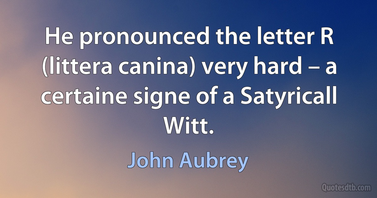 He pronounced the letter R (littera canina) very hard – a certaine signe of a Satyricall Witt. (John Aubrey)