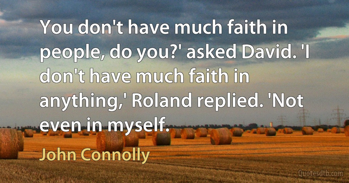 You don't have much faith in people, do you?' asked David. 'I don't have much faith in anything,' Roland replied. 'Not even in myself. (John Connolly)