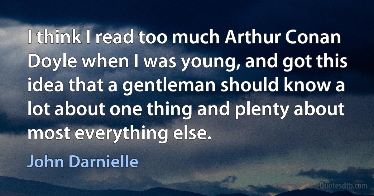 I think I read too much Arthur Conan Doyle when I was young, and got this idea that a gentleman should know a lot about one thing and plenty about most everything else. (John Darnielle)