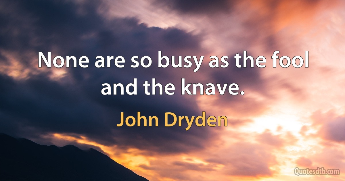 None are so busy as the fool and the knave. (John Dryden)