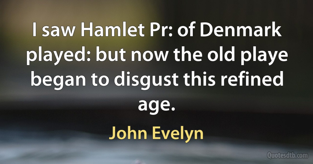 I saw Hamlet Pr: of Denmark played: but now the old playe began to disgust this refined age. (John Evelyn)