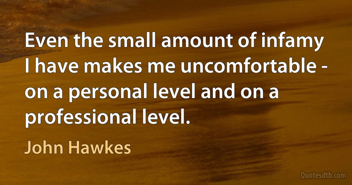 Even the small amount of infamy I have makes me uncomfortable - on a personal level and on a professional level. (John Hawkes)