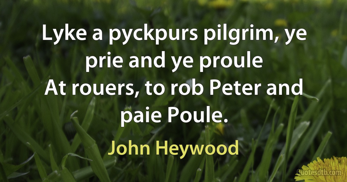 Lyke a pyckpurs pilgrim, ye prie and ye proule
At rouers, to rob Peter and paie Poule. (John Heywood)