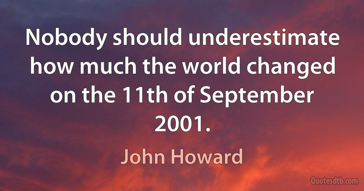 Nobody should underestimate how much the world changed on the 11th of September 2001. (John Howard)