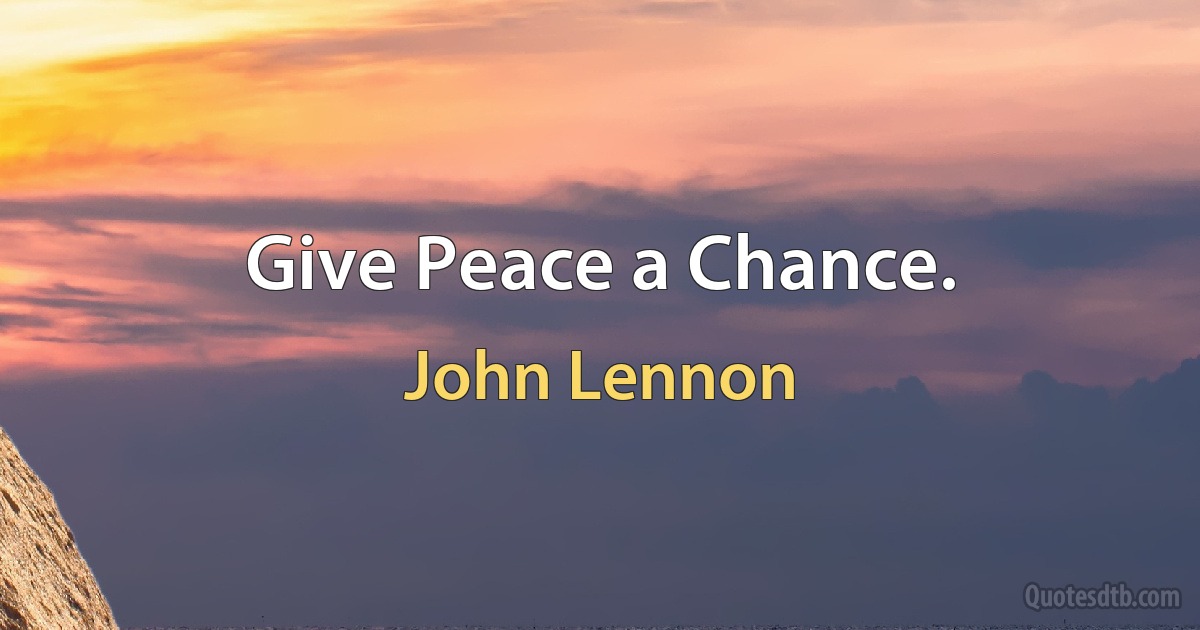 Give Peace a Chance. (John Lennon)