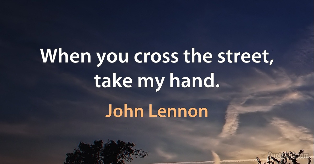 When you cross the street, take my hand. (John Lennon)