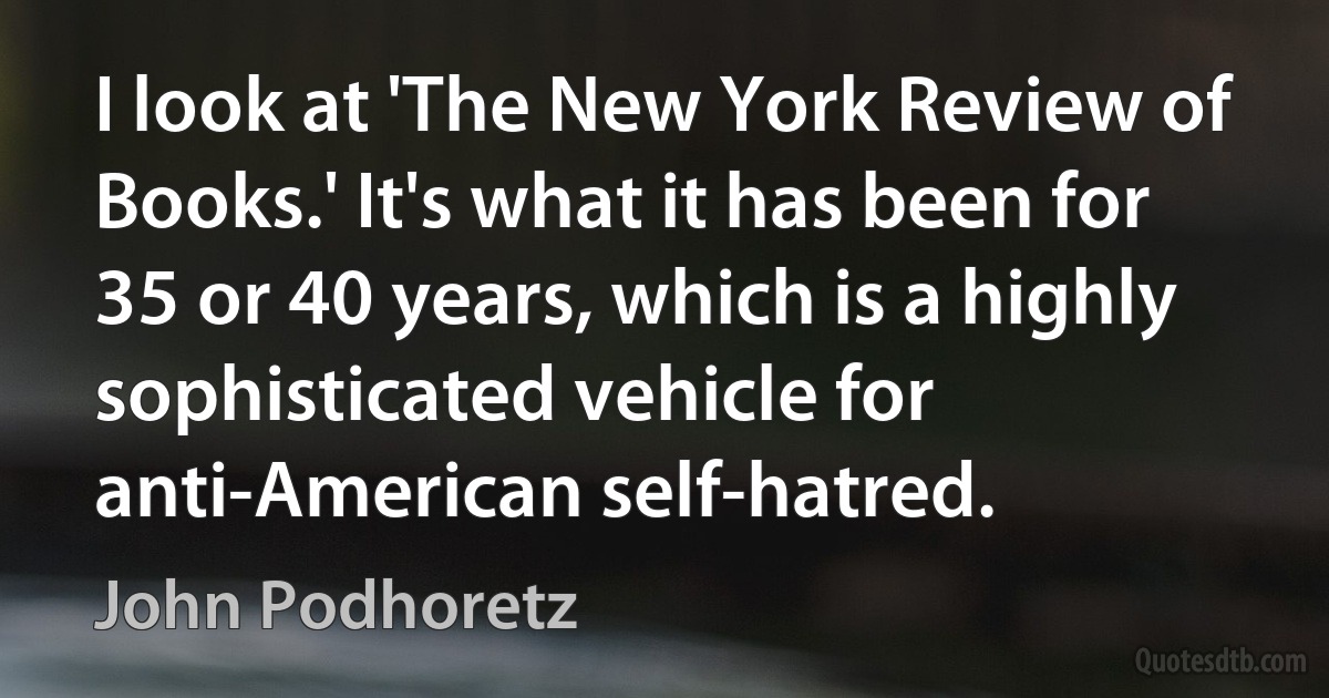 I look at 'The New York Review of Books.' It's what it has been for 35 or 40 years, which is a highly sophisticated vehicle for anti-American self-hatred. (John Podhoretz)