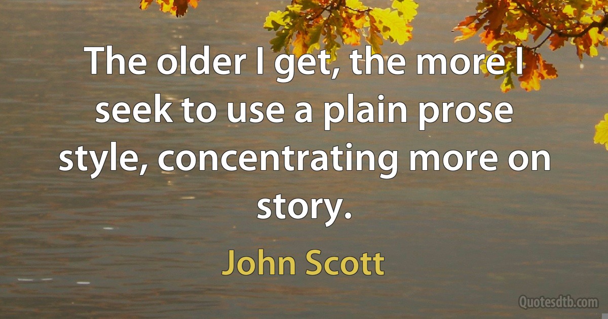 The older I get, the more I seek to use a plain prose style, concentrating more on story. (John Scott)