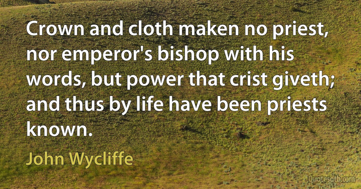 Crown and cloth maken no priest, nor emperor's bishop with his words, but power that crist giveth; and thus by life have been priests known. (John Wycliffe)