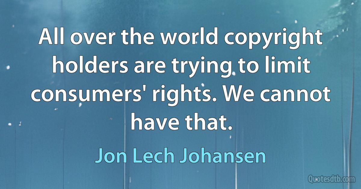 All over the world copyright holders are trying to limit consumers' rights. We cannot have that. (Jon Lech Johansen)