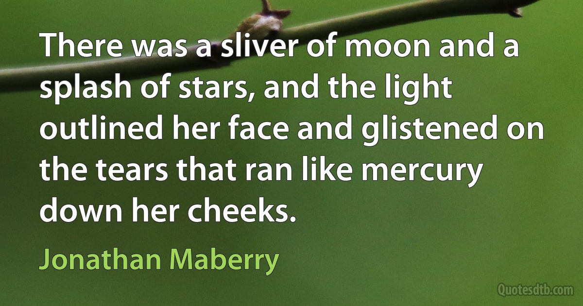 There was a sliver of moon and a splash of stars, and the light outlined her face and glistened on the tears that ran like mercury down her cheeks. (Jonathan Maberry)