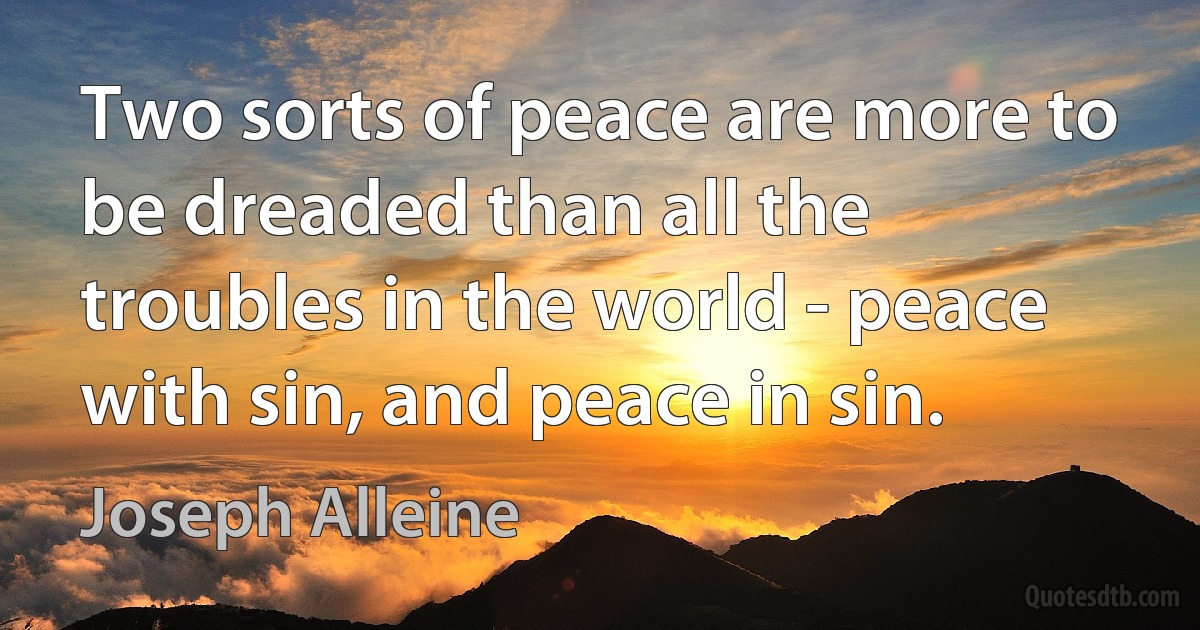 Two sorts of peace are more to be dreaded than all the troubles in the world - peace with sin, and peace in sin. (Joseph Alleine)