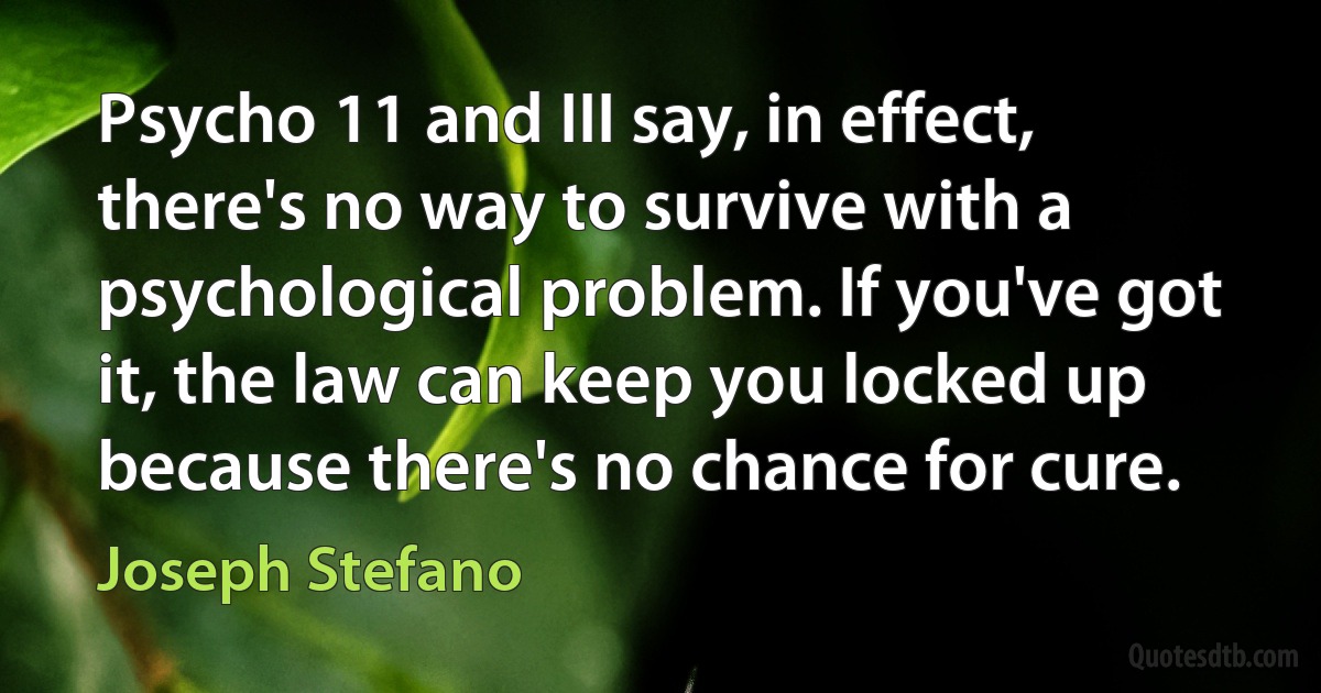 Psycho 11 and III say, in effect, there's no way to survive with a psychological problem. If you've got it, the law can keep you locked up because there's no chance for cure. (Joseph Stefano)